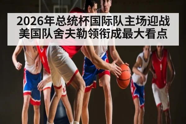 2026年总统杯国际队主场迎战美国队舍夫勒领衔成最大看点