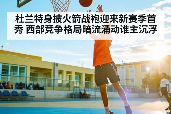 杜兰特身披火箭战袍迎来新赛季首秀 西部竞争格局暗流涌动谁主沉浮